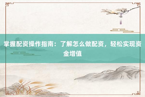 掌握配资操作指南：了解怎么做配资，轻松实现资金增值