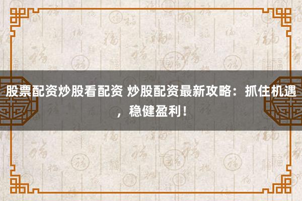 股票配资炒股看配资 炒股配资最新攻略：抓住机遇，稳健盈利！