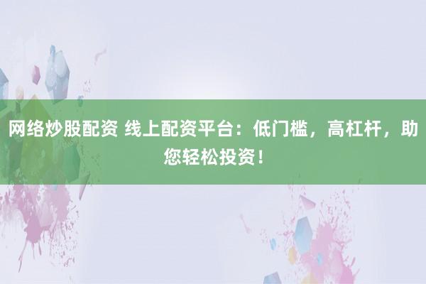 网络炒股配资 线上配资平台：低门槛，高杠杆，助您轻松投资！