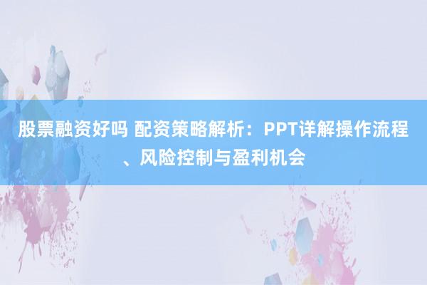 股票融资好吗 配资策略解析：PPT详解操作流程、风险控制与盈利机会