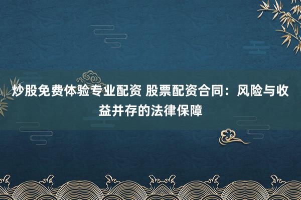 炒股免费体验专业配资 股票配资合同：风险与收益并存的法律保障