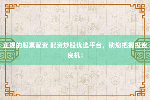 正规的股票配资 配资炒股优选平台，助您把握投资良机！