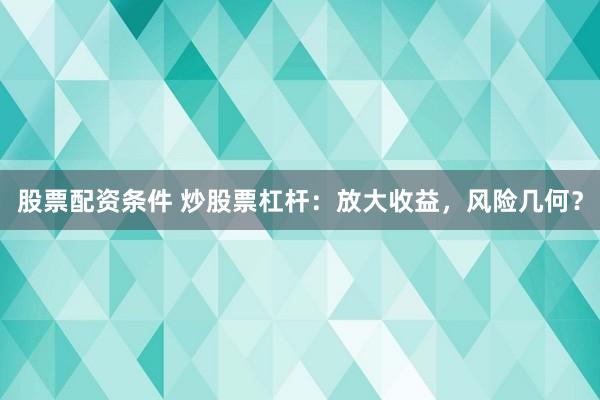 股票配资条件 炒股票杠杆：放大收益，风险几何？