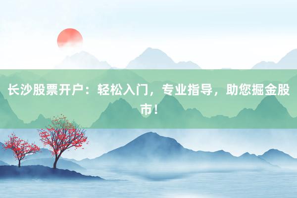长沙股票开户：轻松入门，专业指导，助您掘金股市！