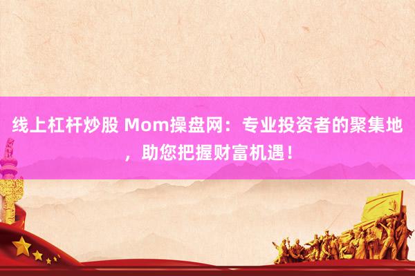 线上杠杆炒股 Mom操盘网：专业投资者的聚集地，助您把握财富机遇！