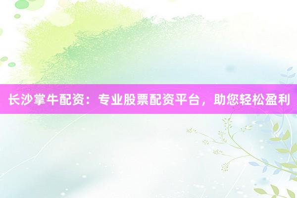 长沙掌牛配资：专业股票配资平台，助您轻松盈利