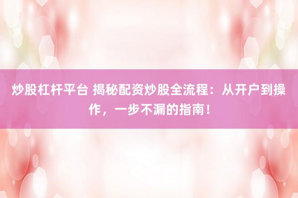 炒股杠杆平台 揭秘配资炒股全流程：从开户到操作，一步不漏的指南！