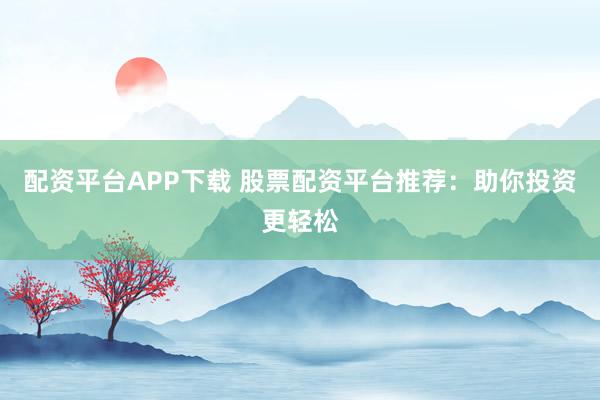 配资平台APP下载 股票配资平台推荐：助你投资更轻松