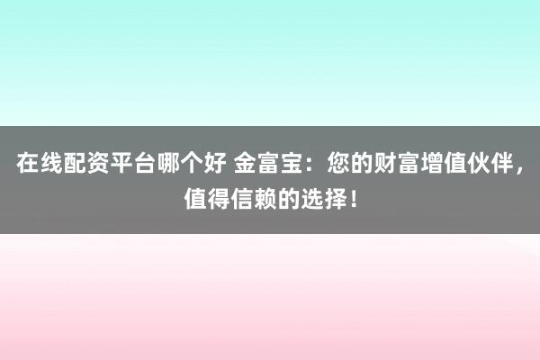 在线配资平台哪个好 金富宝：您的财富增值伙伴，值得信赖的选择！