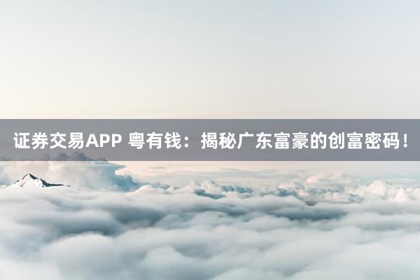 证券交易APP 粤有钱：揭秘广东富豪的创富密码！