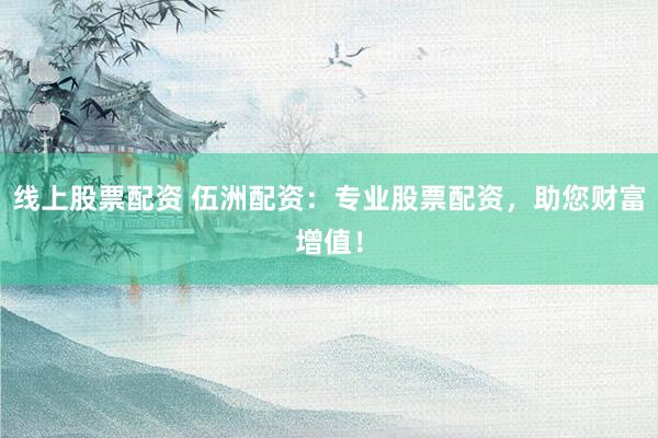 线上股票配资 伍洲配资：专业股票配资，助您财富增值！