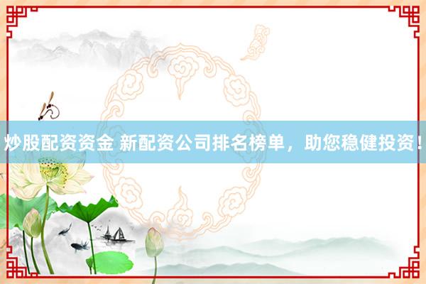 炒股配资资金 新配资公司排名榜单，助您稳健投资！