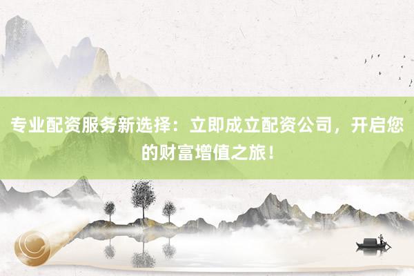 专业配资服务新选择：立即成立配资公司，开启您的财富增值之旅！