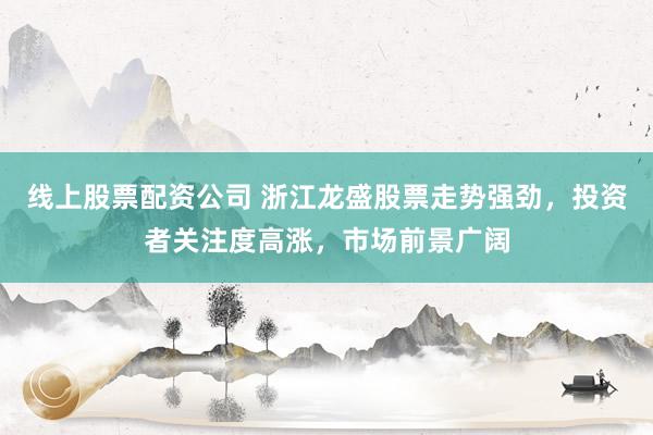 线上股票配资公司 浙江龙盛股票走势强劲，投资者关注度高涨，市场前景广阔