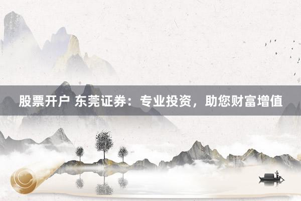 股票开户 东莞证券：专业投资，助您财富增值