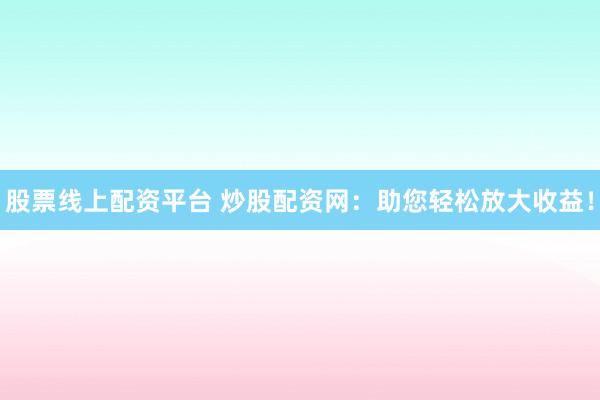 股票线上配资平台 炒股配资网：助您轻松放大收益！