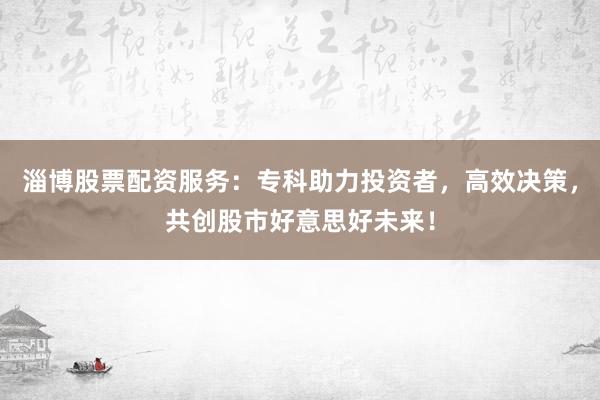 淄博股票配资服务：专科助力投资者，高效决策，共创股市好意思好未来！
