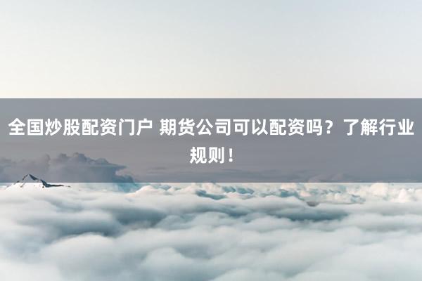 全国炒股配资门户 期货公司可以配资吗？了解行业规则！