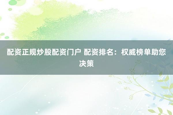 配资正规炒股配资门户 配资排名：权威榜单助您决策