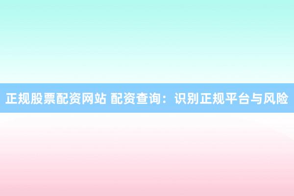 正规股票配资网站 配资查询：识别正规平台与风险
