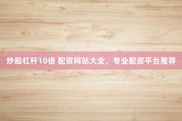 炒股杠杆10倍 配资网站大全，专业配资平台推荐