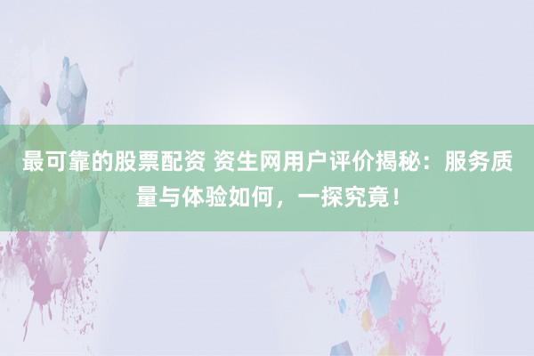 最可靠的股票配资 资生网用户评价揭秘：服务质量与体验如何，一探究竟！