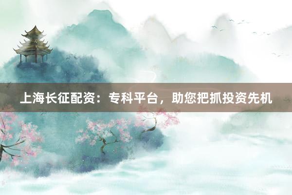 上海长征配资：专科平台，助您把抓投资先机