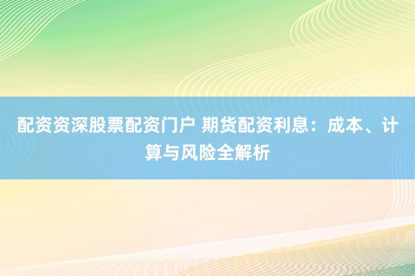 配资资深股票配资门户 期货配资利息：成本、计算与风险全解析