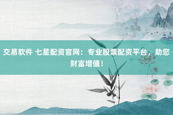 交易软件 七星配资官网：专业股票配资平台，助您财富增值！