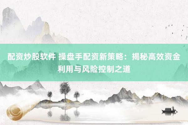 配资炒股软件 操盘手配资新策略：揭秘高效资金利用与风险控制之道