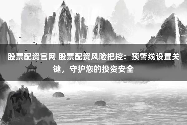 股票配资官网 股票配资风险把控：预警线设置关键，守护您的投资安全