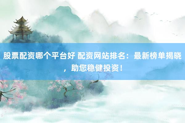 股票配资哪个平台好 配资网站排名：最新榜单揭晓，助您稳健投资！