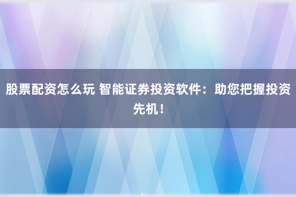 股票配资怎么玩 智能证券投资软件：助您把握投资先机！