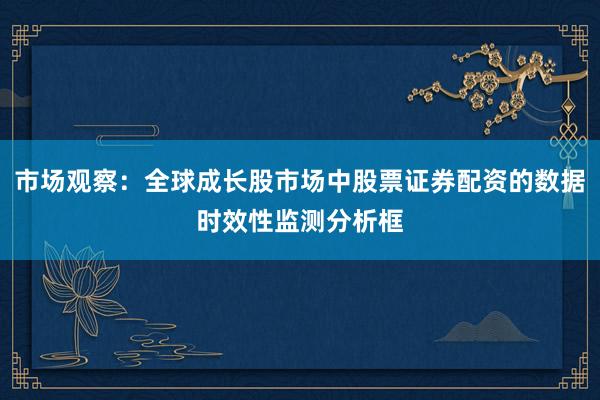 市场观察：全球成长股市场中股票证券配资的数据时效性监测分析框