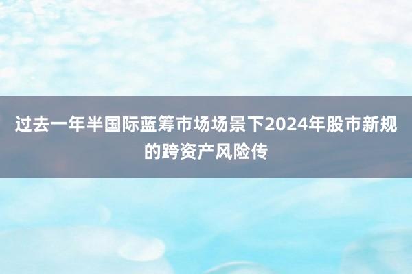 过去一年半国际蓝筹市场场景下2024年股市新规的跨资产风险传