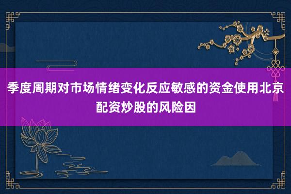 季度周期对市场情绪变化反应敏感的资金使用北京配资炒股的风险因
