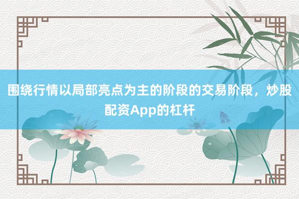 围绕行情以局部亮点为主的阶段的交易阶段，炒股配资App的杠杆