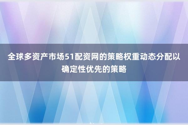 全球多资产市场51配资网的策略权重动态分配以确定性优先的策略