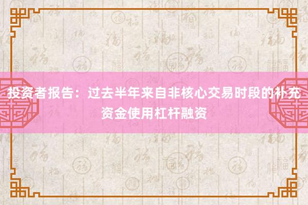 投资者报告：过去半年来自非核心交易时段的补充资金使用杠杆融资