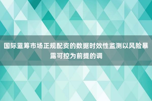 国际蓝筹市场正规配资的数据时效性监测以风险暴露可控为前提的调