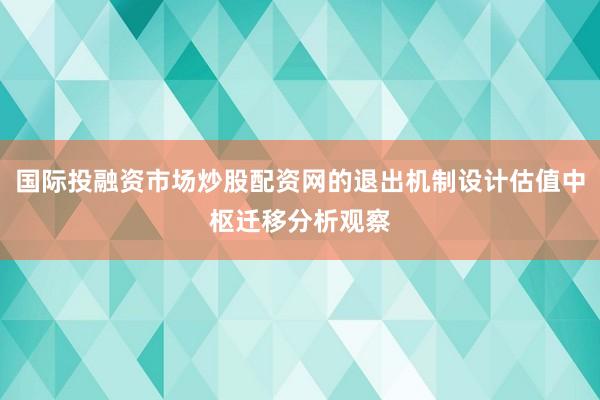 国际投融资市场炒股配资网的退出机制设计估值中枢迁移分析观察