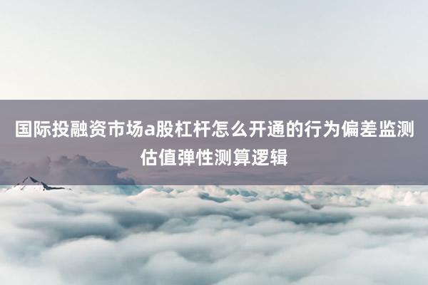 国际投融资市场a股杠杆怎么开通的行为偏差监测估值弹性测算逻辑