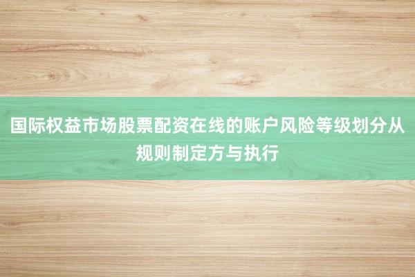国际权益市场股票配资在线的账户风险等级划分从规则制定方与执行