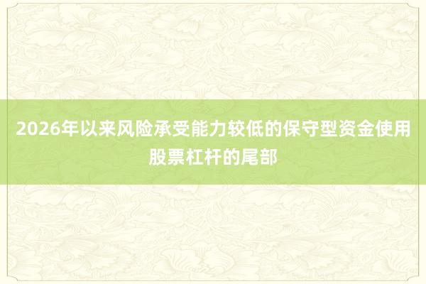 2026年以来风险承受能力较低的保守型资金使用股票杠杆的尾部