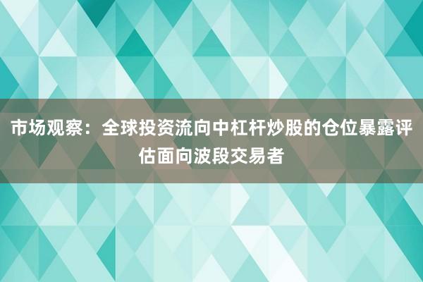 市场观察：全球投资流向中杠杆炒股的仓位暴露评估面向波段交易者