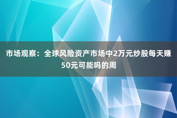 市场观察：全球风险资产市场中2万元炒股每天赚50元可能吗的周