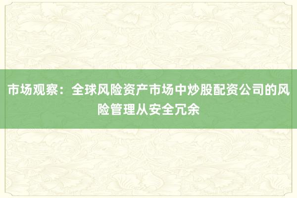 市场观察：全球风险资产市场中炒股配资公司的风险管理从安全冗余